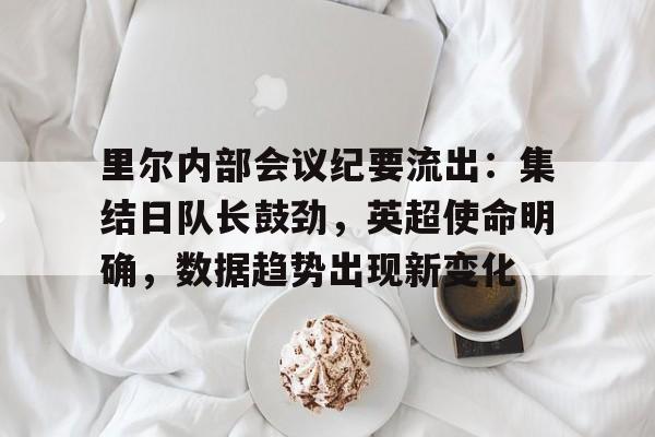 里尔内部会议纪要流出：集结日队长鼓劲，英超使命明确，数据趋势出现新变化的简单介绍-九游娱乐