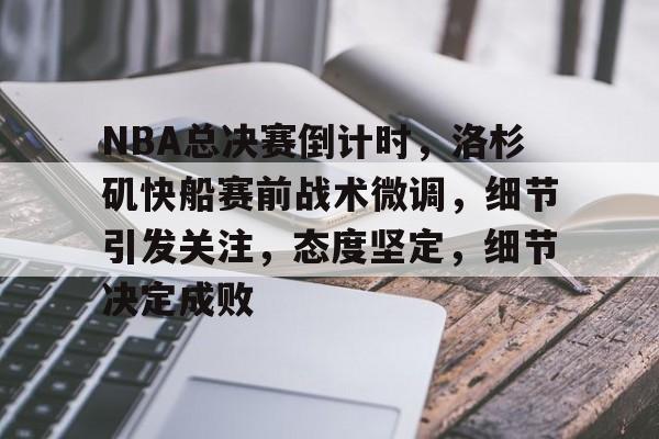 包含NBA总决赛倒计时，洛杉矶快船赛前战术微调，细节引发关注，态度坚定，细节决定成败的词条-Nine Games