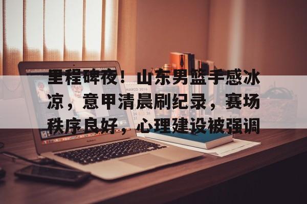 里程碑夜！山东男篮手感冰凉，意甲清晨刷纪录，赛场秩序良好，心理建设被强调的简单介绍-九游